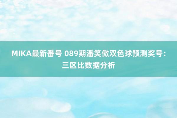 MIKA最新番号 089期潘笑傲双色球预测奖号：三区比数据分析