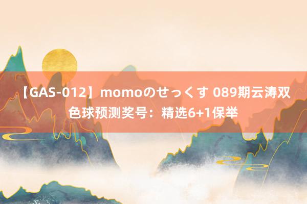 【GAS-012】momoのせっくす 089期云涛双色球预测奖号：精选6+1保举