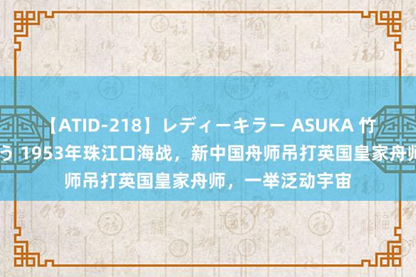 【ATID-218】レディーキラー ASUKA 竹内紗里奈 麻生ゆう 1953年珠江口海战，新中国舟师吊打英国皇家舟师，一举泛动宇宙