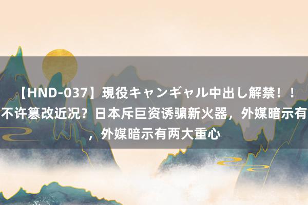 【HND-037】現役キャンギャル中出し解禁！！ ASUKA 不许篡改近况？日本斥巨资诱骗新火器，外媒暗示有两大重心