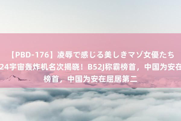 【PBD-176】凌辱で感じる美しきマゾ女優たち8時間 2024宇宙轰炸机名次揭晓！B52J称霸榜首，中国为安在屈居第二