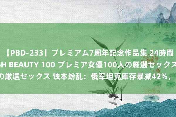 【PBD-233】プレミアム7周年記念作品集 24時間 PREMIUM STYLISH BEAUTY 100 プレミア女優100人の厳選セックス 蚀本纷乱：俄军坦克库存暴减42%，1年半后或会一齐耗尽