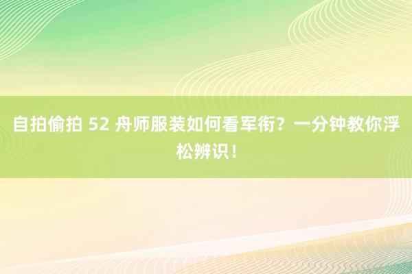 自拍偷拍 52 舟师服装如何看军衔？一分钟教你浮松辨识！