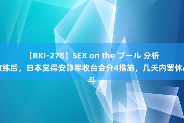 【RKI-278】SEX on the プール 分析围演练后，日本觉得安静军收台会分4措施，几天内罢休战斗