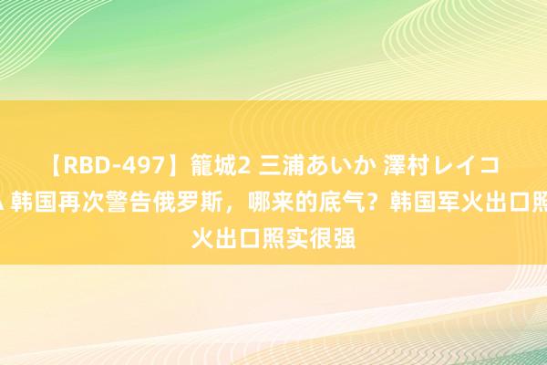 【RBD-497】籠城2 三浦あいか 澤村レイコ ASUKA 韩国再次警告俄罗斯，哪来的底气？韩国军火出口照实很强