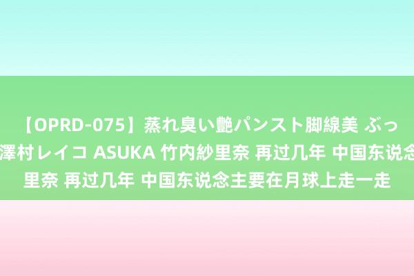 【OPRD-075】蒸れ臭い艶パンスト脚線美 ぶっかけゴックン大乱交 澤村レイコ ASUKA 竹内紗里奈 再过几年 中国东说念主要在月球上走一走