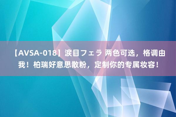 【AVSA-018】涙目フェラ 两色可选，格调由我！柏瑞好意思散粉，定制你的专属妆容！