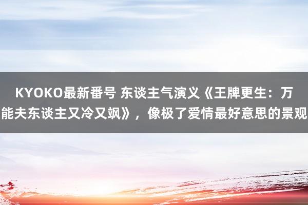 KYOKO最新番号 东谈主气演义《王牌更生：万能夫东谈主又冷又飒》，像极了爱情最好意思的景观