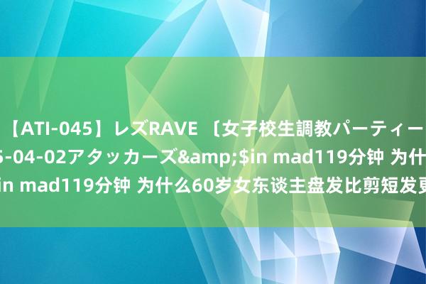 【ATI-045】レズRAVE 〔女子校生調教パーティー〕</a>2005-04-02アタッカーズ&$in mad119分钟 为什么60岁女东谈主盘发比剪短发更显气质