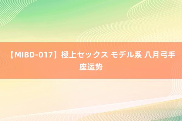 【MIBD-017】極上セックス モデル系 八月弓手座运势