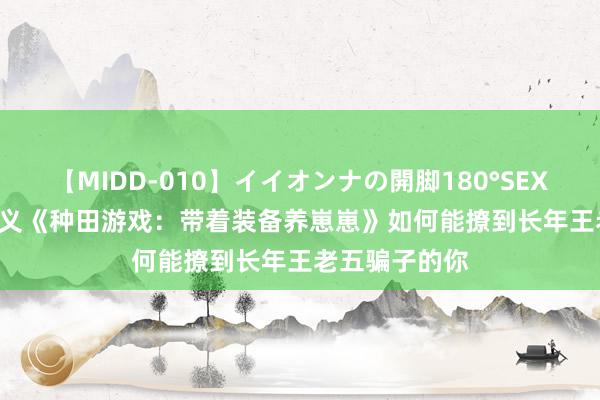 【MIDD-010】イイオンナの開脚180°SEX LISA 言情演义《种田游戏：带着装备养崽崽》如何能撩到长年王老五骗子的你