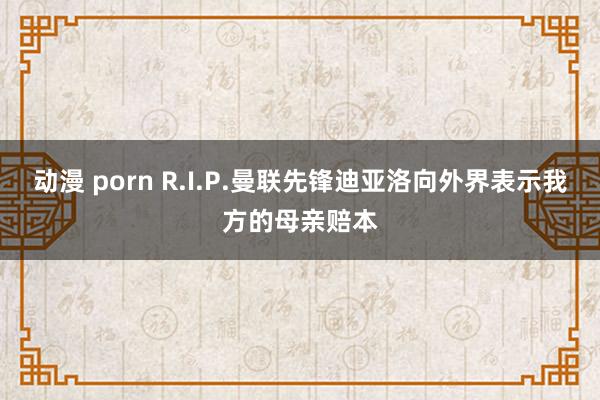 动漫 porn R.I.P.曼联先锋迪亚洛向外界表示我方的母亲赔本