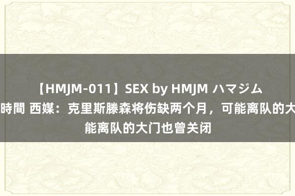 【HMJM-011】SEX by HMJM ハマジムベスト09 6時間 西媒：克里斯滕森将伤缺两个月，可能离队的大门也曾关闭