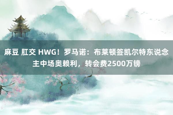 麻豆 肛交 HWG！罗马诺：布莱顿签凯尔特东说念主中场奥赖利，转会费2500万镑