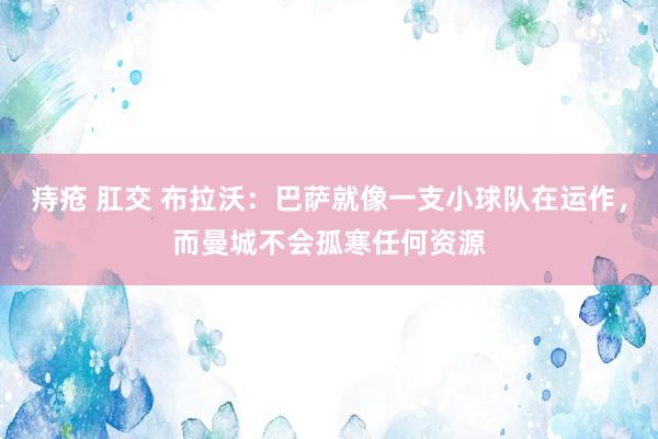 痔疮 肛交 布拉沃：巴萨就像一支小球队在运作，而曼城不会孤寒任何资源