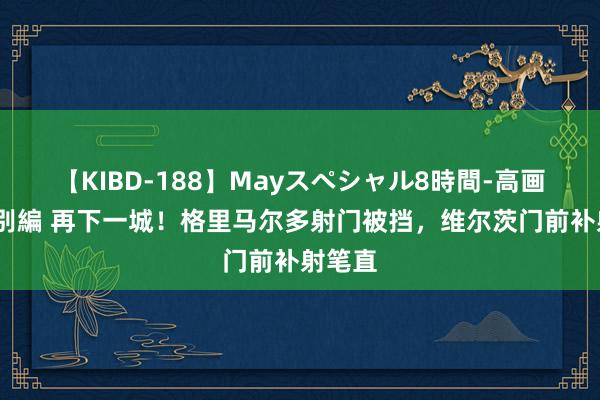 【KIBD-188】Mayスペシャル8時間-高画質-特別編 再下一城！格里马尔多射门被挡，维尔茨门前补射笔直