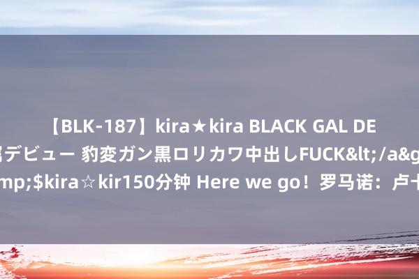 【BLK-187】kira★kira BLACK GAL DEBUT 日焼け黒ギャル専属デビュー 豹変ガン黒ロリカワ中出しFUCK</a>2014-10-19kira☆kira&$kira☆kir150分钟 Here we go！罗马诺：卢卡库加盟那不勒斯 转会费3000万+1500万欧