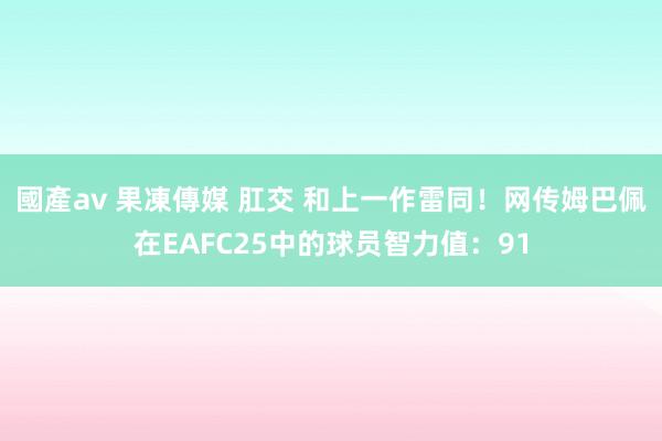 國產av 果凍傳媒 肛交 和上一作雷同！网传姆巴佩在EAFC25中的球员智力值：91