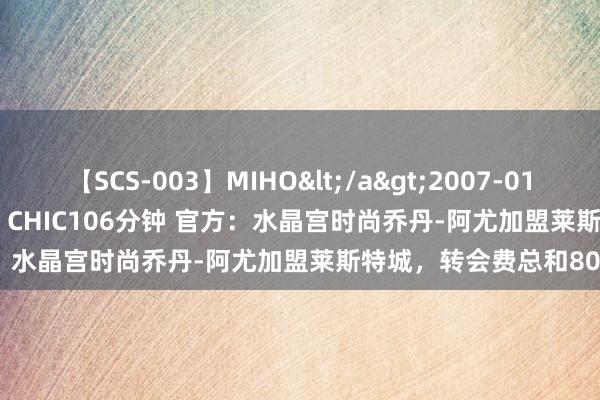 【SCS-003】MIHO</a>2007-01-10h.m.p&$SWEET CHIC106分钟 官方：水晶宫时尚乔丹-阿尤加盟莱斯特城，转会费总和800万镑