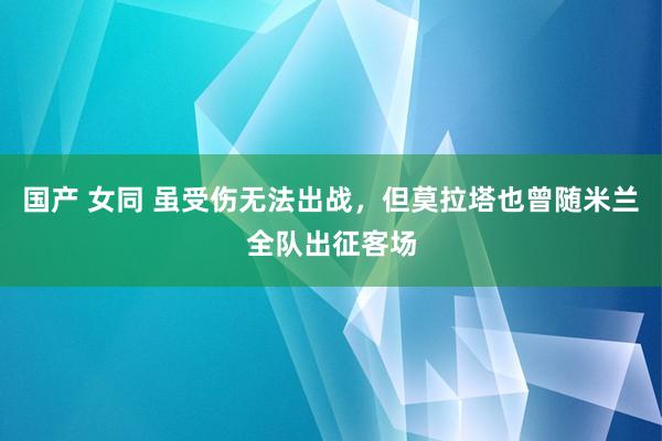 国产 女同 虽受伤无法出战，但莫拉塔也曾随米兰全队出征客场