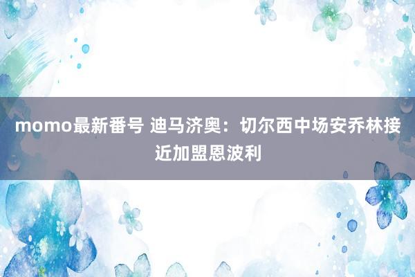 momo最新番号 迪马济奥：切尔西中场安乔林接近加盟恩波利