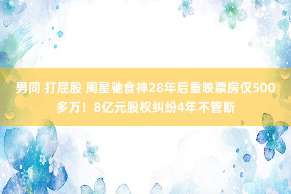 男同 打屁股 周星驰食神28年后重映票房仅500多万！8亿元股权纠纷4年不管断