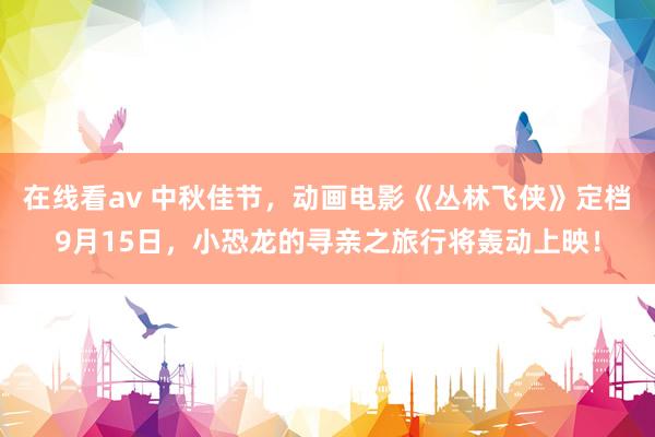 在线看av 中秋佳节，动画电影《丛林飞侠》定档9月15日，小恐龙的寻亲之旅行将轰动上映！