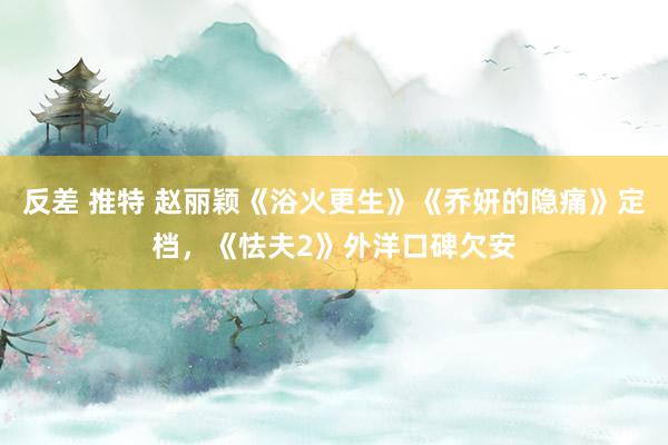 反差 推特 赵丽颖《浴火更生》《乔妍的隐痛》定档，《怯夫2》外洋口碑欠安