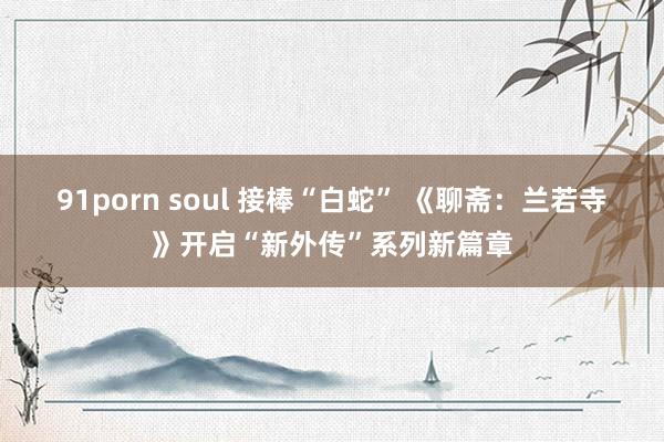 91porn soul 接棒“白蛇” 《聊斋：兰若寺》开启“新外传”系列新篇章