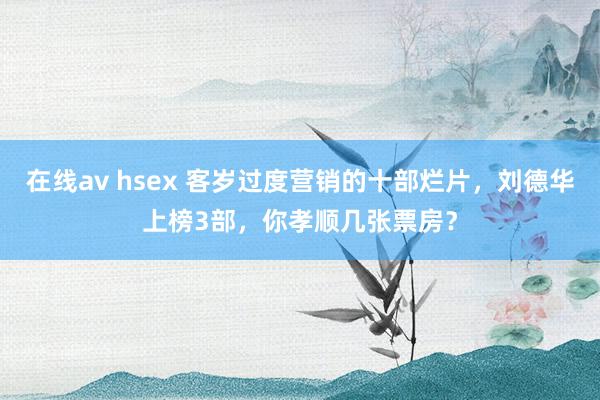 在线av hsex 客岁过度营销的十部烂片，刘德华上榜3部，你孝顺几张票房？