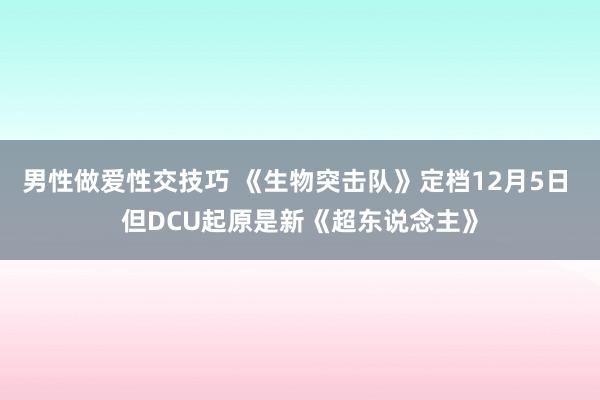 男性做爱性交技巧 《生物突击队》定档12月5日 但DCU起原是新《超东说念主》