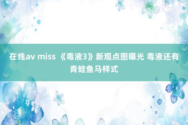 在线av miss 《毒液3》新观点图曝光 毒液还有青蛙鱼马样式