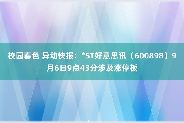 校园春色 异动快报：*ST好意思讯（600898）9月6日9点43分涉及涨停板