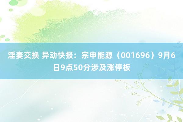 淫妻交换 异动快报：宗申能源（001696）9月6日9点50分涉及涨停板