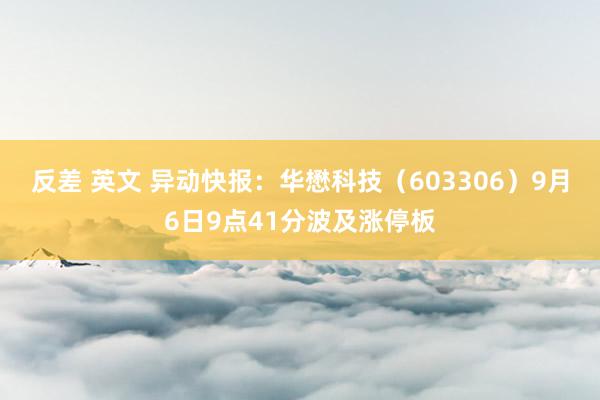 反差 英文 异动快报：华懋科技（603306）9月6日9点41分波及涨停板