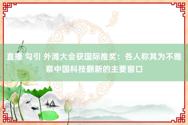 直播 勾引 外滩大会获国际推奖：各人称其为不雅察中国科技翻新的主要窗口