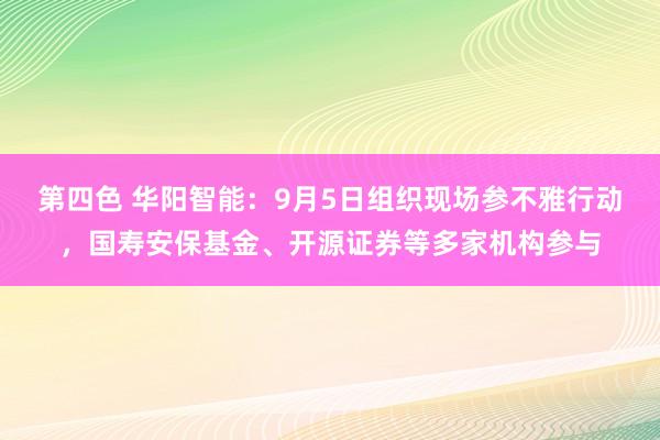 第四色 华阳智能：9月5日组织现场参不雅行动，国寿安保基金、开源证券等多家机构参与