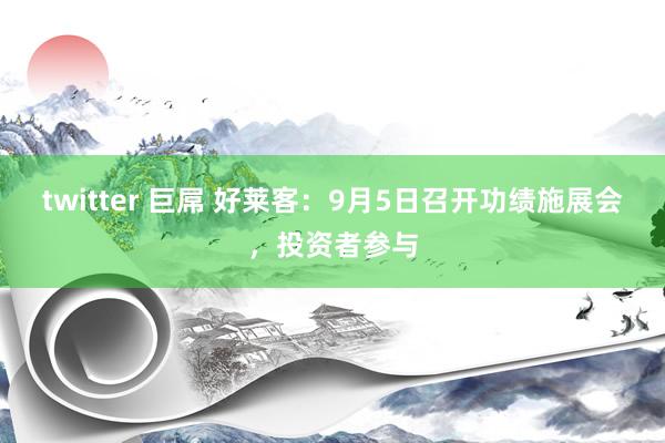 twitter 巨屌 好莱客：9月5日召开功绩施展会，投资者参与