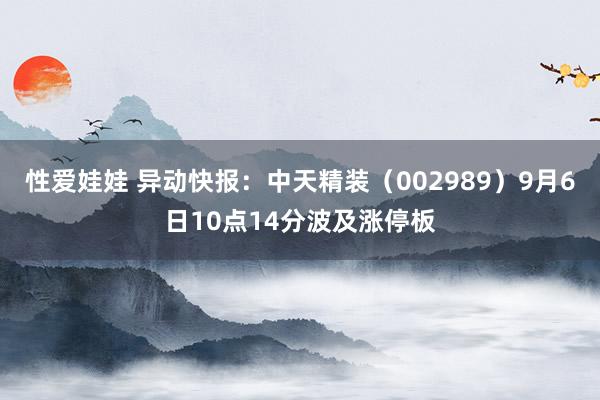 性爱娃娃 异动快报：中天精装（002989）9月6日10点14分波及涨停板