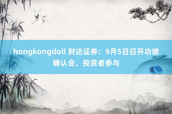 hongkongdoll 财达证券：9月5日召开功绩确认会，投资者参与