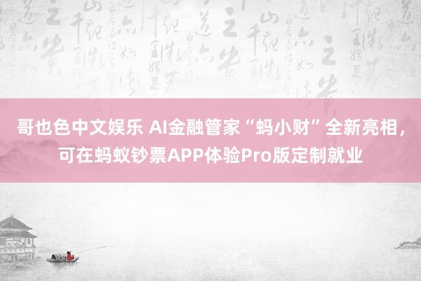 哥也色中文娱乐 AI金融管家“蚂小财”全新亮相，可在蚂蚁钞票APP体验Pro版定制就业