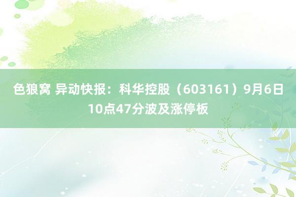 色狼窝 异动快报：科华控股（603161）9月6日10点47分波及涨停板