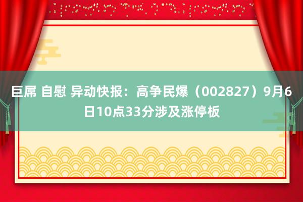 巨屌 自慰 异动快报：高争民爆（002827）9月6日10点33分涉及涨停板