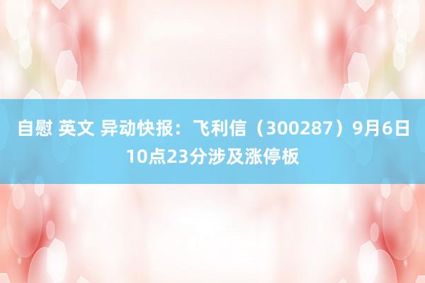 自慰 英文 异动快报：飞利信（300287）9月6日10点23分涉及涨停板