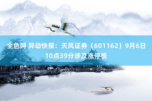 全色网 异动快报：天风证券（601162）9月6日10点39分涉及涨停板