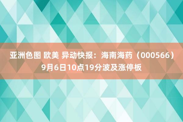 亚洲色图 欧美 异动快报：海南海药（000566）9月6日10点19分波及涨停板