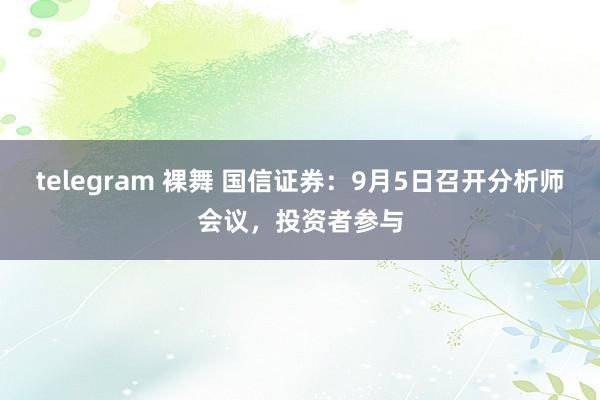 telegram 裸舞 国信证券：9月5日召开分析师会议，投资者参与