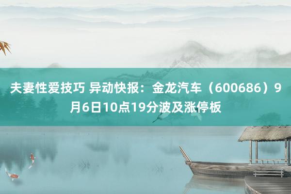 夫妻性爱技巧 异动快报：金龙汽车（600686）9月6日10点19分波及涨停板