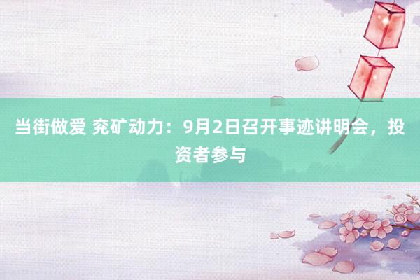 当街做爱 兖矿动力：9月2日召开事迹讲明会，投资者参与