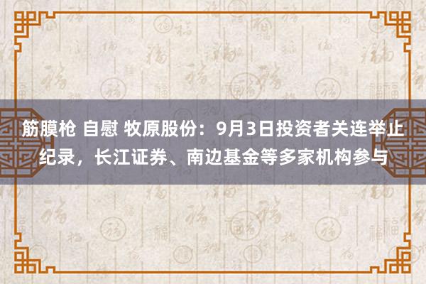 筋膜枪 自慰 牧原股份：9月3日投资者关连举止纪录，长江证券、南边基金等多家机构参与